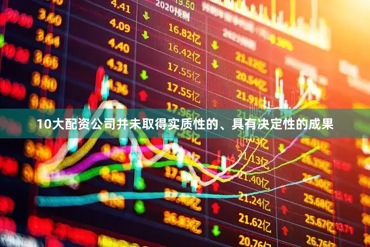10大配资公司并未取得实质性的、具有决定性的成果