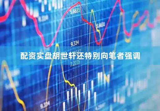 配资实盘胡世轩还特别向笔者强调