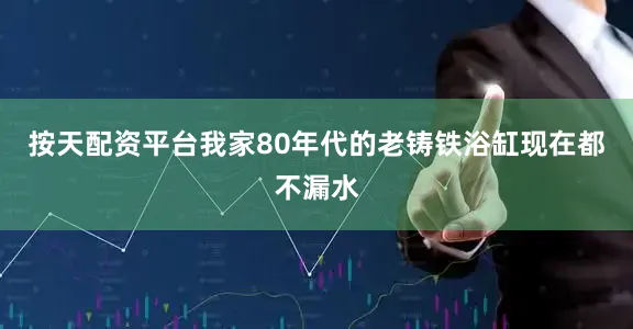 按天配资平台我家80年代的老铸铁浴缸现在都不漏水