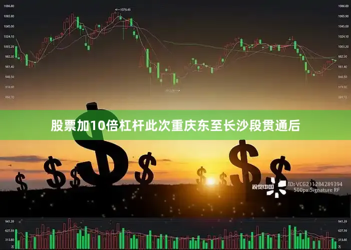 股票加10倍杠杆此次重庆东至长沙段贯通后