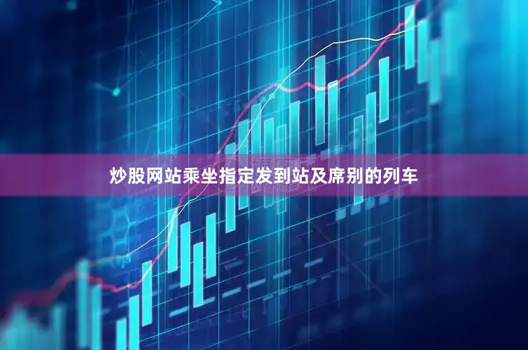 炒股网站乘坐指定发到站及席别的列车