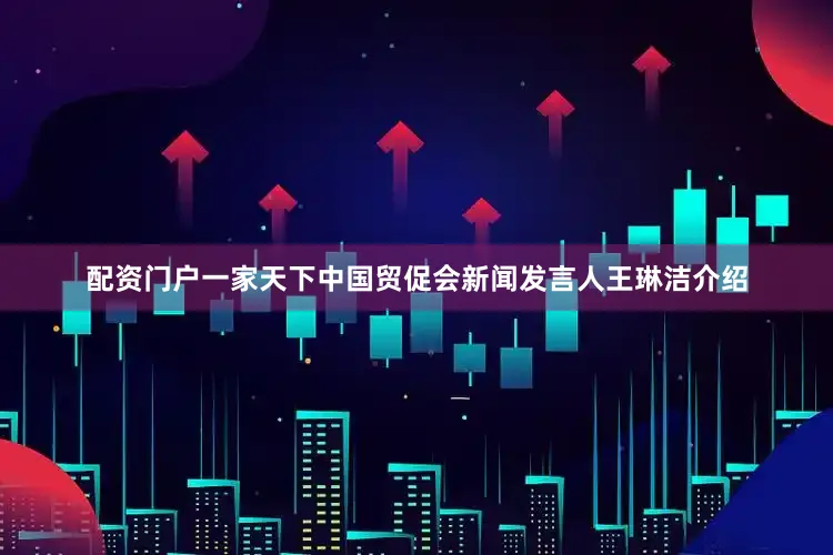 配资门户一家天下中国贸促会新闻发言人王琳洁介绍