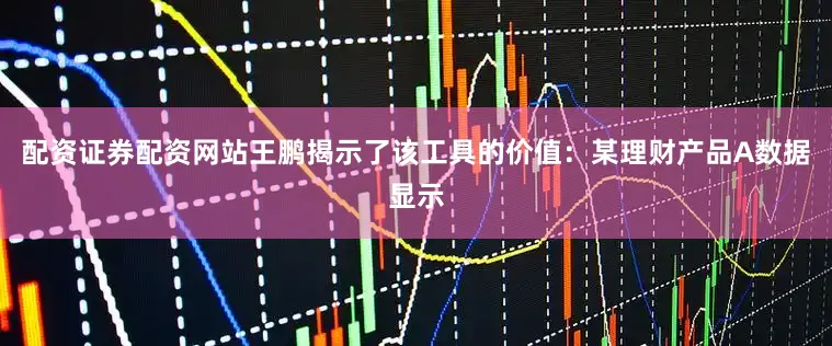 配资证券配资网站王鹏揭示了该工具的价值：某理财产品A数据显示