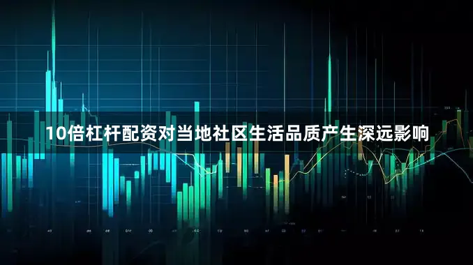 10倍杠杆配资对当地社区生活品质产生深远影响