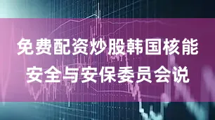 免费配资炒股韩国核能安全与安保委员会说