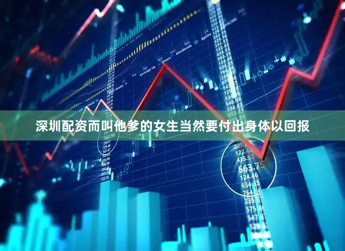 深圳配资而叫他爹的女生当然要付出身体以回报
