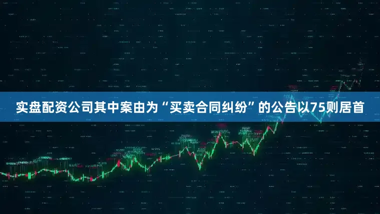 实盘配资公司其中案由为“买卖合同纠纷”的公告以75则居首