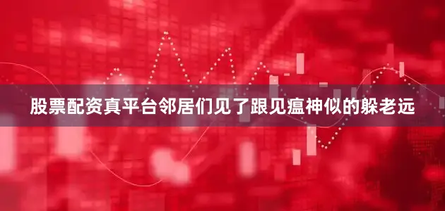 股票配资真平台邻居们见了跟见瘟神似的躲老远