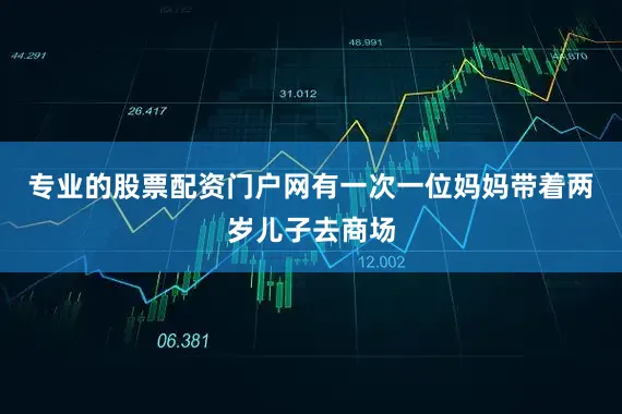 专业的股票配资门户网有一次一位妈妈带着两岁儿子去商场