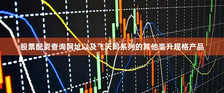 股票配资查询网址以及飞天同系列的其他毫升规格产品