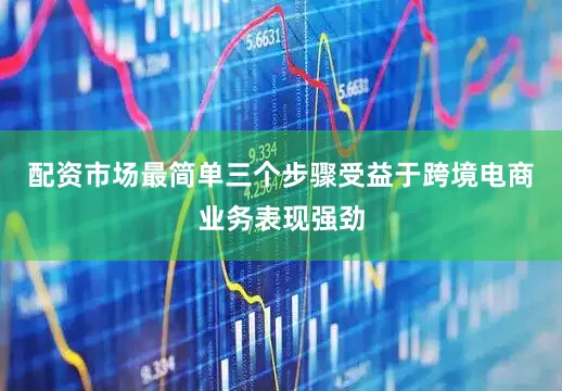 配资市场最简单三个步骤受益于跨境电商业务表现强劲