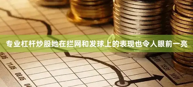 专业杠杆炒股她在拦网和发球上的表现也令人眼前一亮