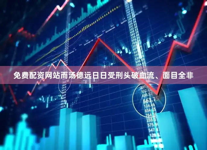 免费配资网站而汤德远日日受刑头破血流、面目全非