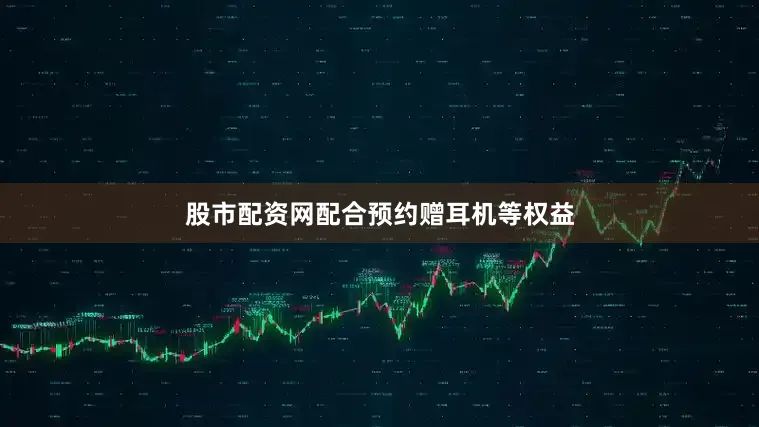 股市配资网配合预约赠耳机等权益